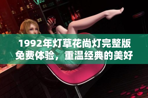 1992年灯草花尚灯完整版免费体验，重温经典的美好时光