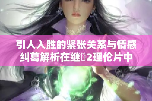 引人入胜的紧张关系与情感纠葛解析在继牳2理伦片中