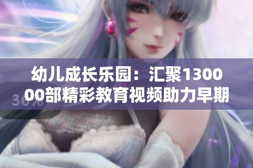 幼儿成长乐园：汇聚130000部精彩教育视频助力早期学习