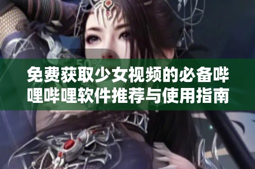 免费获取少女视频的必备哔哩哔哩软件推荐与使用指南