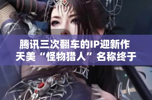 腾讯三次翻车的IP迎新作 天美“怪物猎人”名称终于揭晓