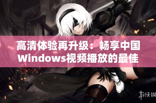 高清体验再升级：畅享中国Windows视频播放的最佳选择