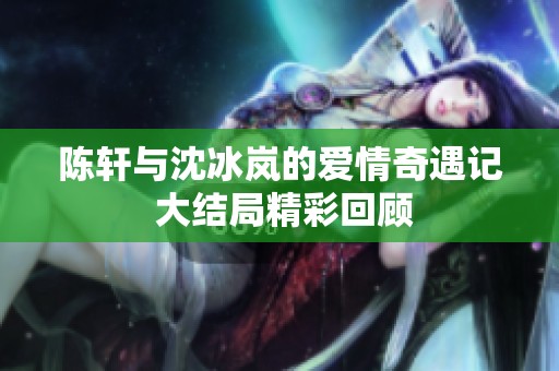 陈轩与沈冰岚的爱情奇遇记 大结局精彩回顾