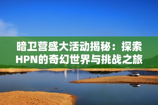 暗卫营盛大活动揭秘：探索HPN的奇幻世界与挑战之旅