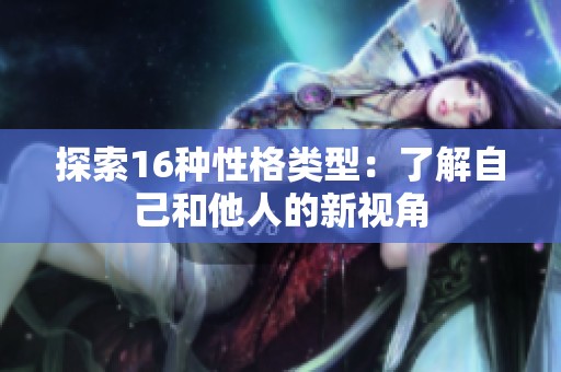探索16种性格类型：了解自己和他人的新视角