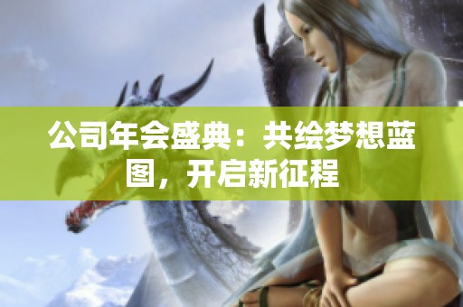 公司年会盛典：共绘梦想蓝图，开启新征程