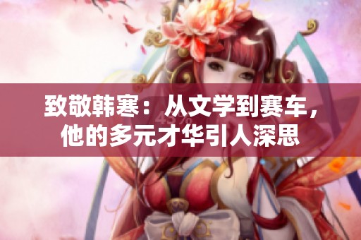 致敬韩寒：从文学到赛车，他的多元才华引人深思