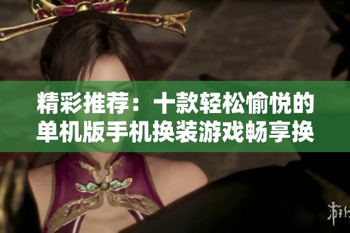 精彩推荐：十款轻松愉悦的单机版手机换装游戏畅享换装乐趣