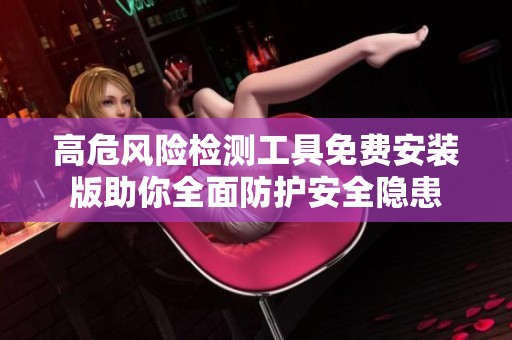 高危风险检测工具免费安装版助你全面防护安全隐患