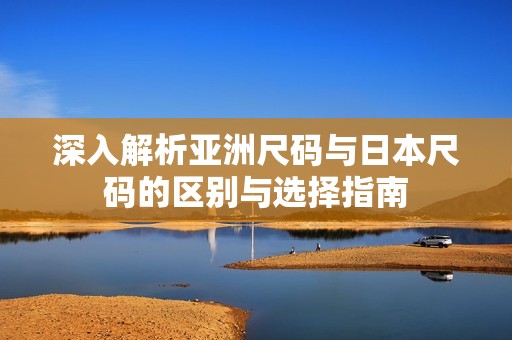 深入解析亚洲尺码与日本尺码的区别与选择指南