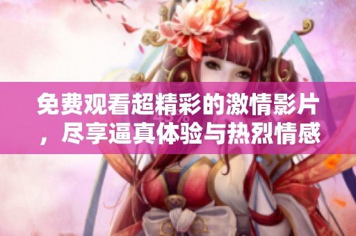 免费观看超精彩的激情影片，尽享逼真体验与热烈情感