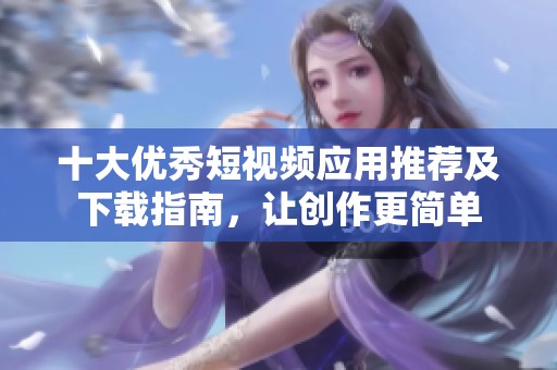 十大优秀短视频应用推荐及下载指南，让创作更简单