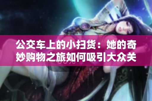 公交车上的小扫货：她的奇妙购物之旅如何吸引大众关注