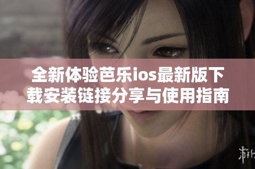 全新体验芭乐ios最新版下载安装链接分享与使用指南