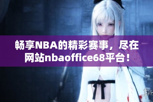 畅享NBA的精彩赛事，尽在网站nbaoffice68平台！