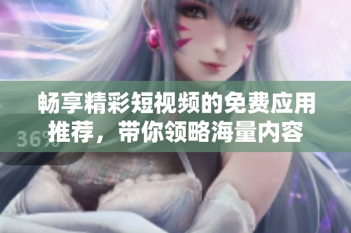 畅享精彩短视频的免费应用推荐，带你领略海量内容