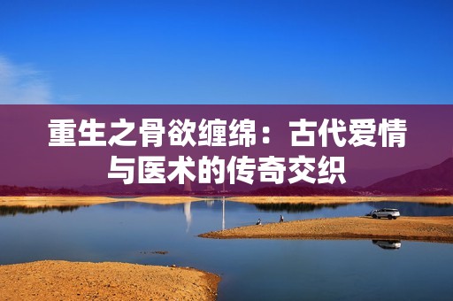 重生之骨欲缠绵：古代爱情与医术的传奇交织