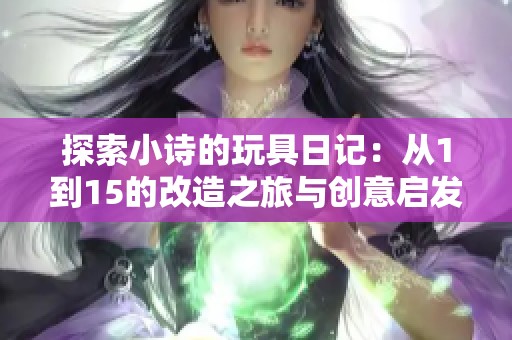 探索小诗的玩具日记：从1到15的改造之旅与创意启发