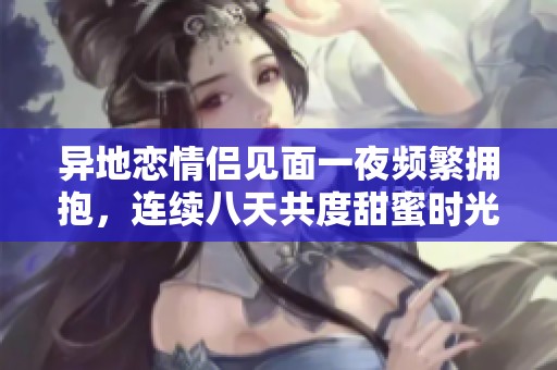 异地恋情侣见面一夜频繁拥抱，连续八天共度甜蜜时光