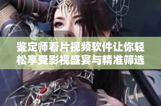 鉴定师看片视频软件让你轻松享受影视盛宴与精准筛选