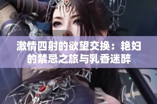 激情四射的欲望交换：艳妇的禁忌之旅与乳香迷醉