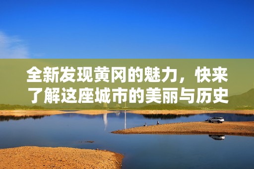 全新发现黄冈的魅力，快来了解这座城市的美丽与历史！