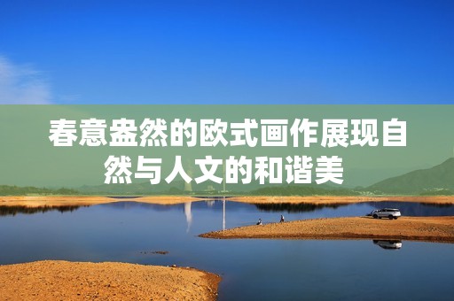 春意盎然的欧式画作展现自然与人文的和谐美 