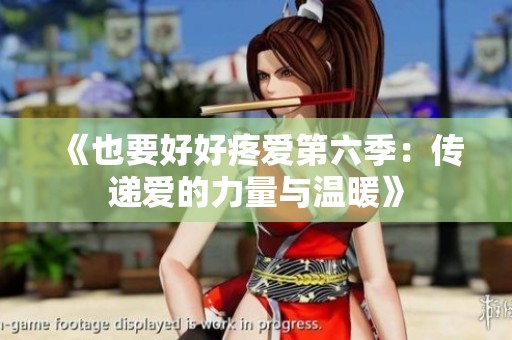 《也要好好疼爱第六季：传递爱的力量与温暖》