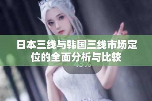 日本三线与韩国三线市场定位的全面分析与比较
