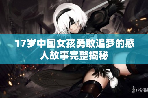 17岁中国女孩勇敢追梦的感人故事完整揭秘