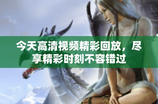 今天高清视频精彩回放，尽享精彩时刻不容错过