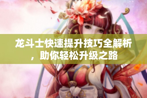 龙斗士快速提升技巧全解析，助你轻松升级之路