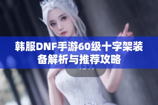 韩服DNF手游60级十字架装备解析与推荐攻略