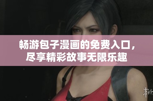 畅游包子漫画的免费入口，尽享精彩故事无限乐趣