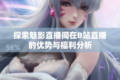 探索魅影直播间在B站直播的优势与福利分析