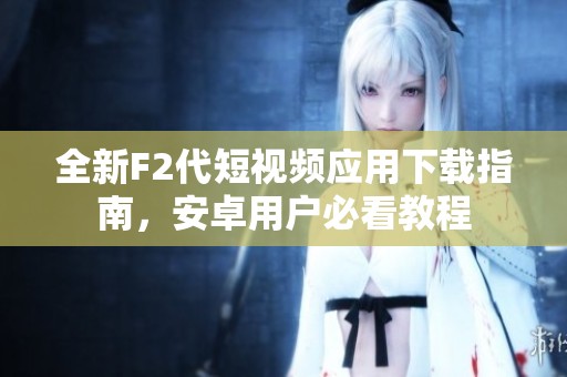 全新F2代短视频应用下载指南，安卓用户必看教程