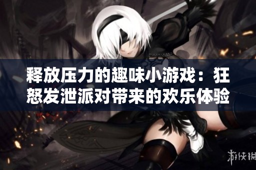 释放压力的趣味小游戏：狂怒发泄派对带来的欢乐体验