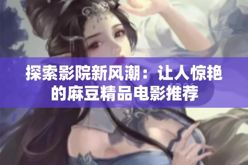 探索影院新风潮：让人惊艳的麻豆精品电影推荐