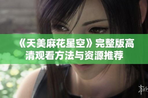 《天美麻花星空》完整版高清观看方法与资源推荐