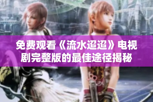 免费观看《流水迢迢》电视剧完整版的最佳途径揭秘