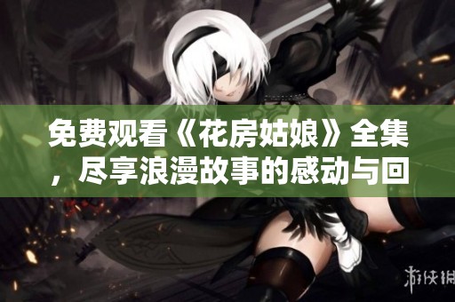免费观看《花房姑娘》全集，尽享浪漫故事的感动与回忆