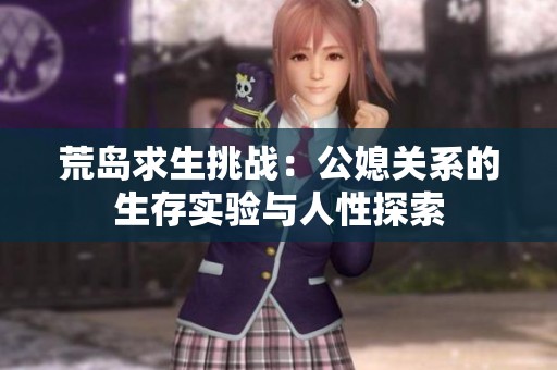 荒岛求生挑战：公媳关系的生存实验与人性探索