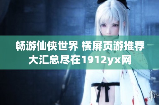 畅游仙侠世界 横屏页游推荐大汇总尽在1912yx网