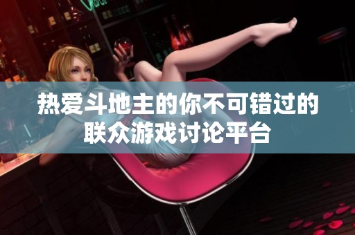 热爱斗地主的你不可错过的联众游戏讨论平台