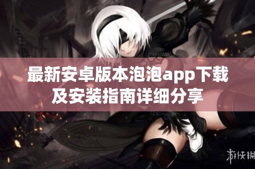 最新安卓版本泡泡app下载及安装指南详细分享