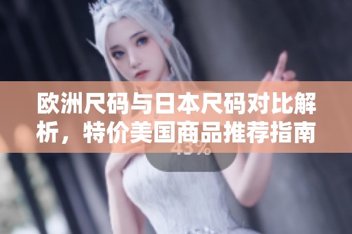 欧洲尺码与日本尺码对比解析，特价美国商品推荐指南
