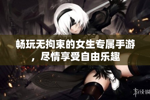畅玩无拘束的女生专属手游，尽情享受自由乐趣