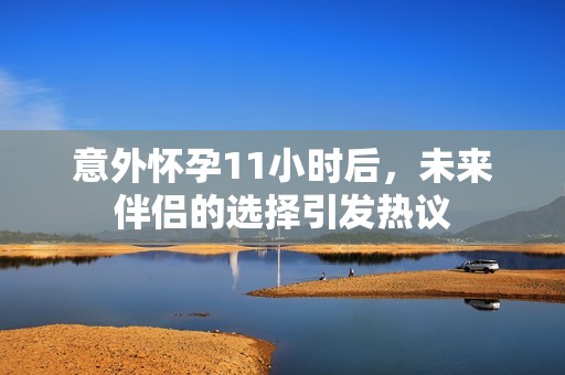 意外怀孕11小时后，未来伴侣的选择引发热议