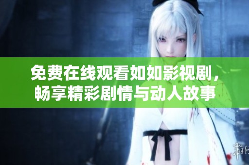 免费在线观看如如影视剧，畅享精彩剧情与动人故事
