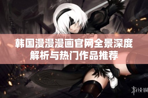韩国漫漫漫画官网全景深度解析与热门作品推荐